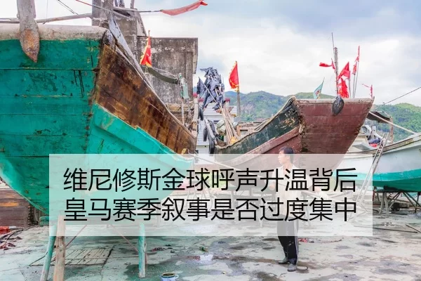 维尼修斯金球呼声升温背后 皇马赛季叙事是否过度集中