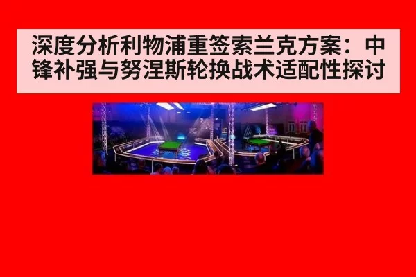 深度分析利物浦重签索兰克方案：中锋补强与努涅斯轮换战术适配性探讨