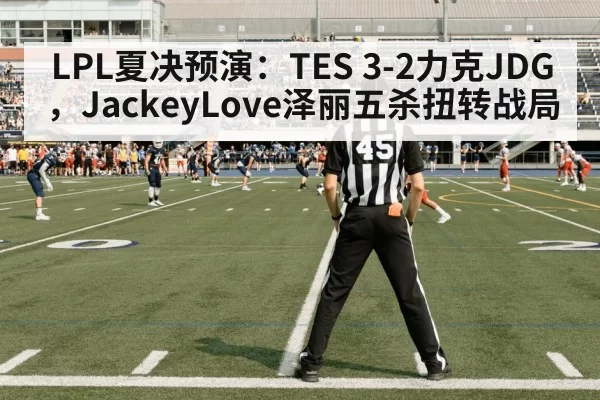 LPL夏决预演：TES 3-2力克JDG，JackeyLove泽丽五杀扭转战局