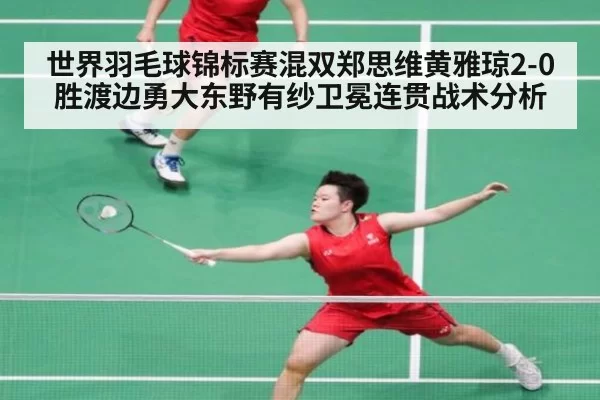 世界羽毛球锦标赛混双郑思维黄雅琼2-0胜渡边勇大东野有纱卫冕连贯战术分析