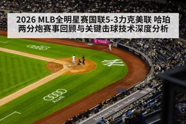 2026 MLB全明星赛国联5-3力克美联 哈珀两分炮赛事回顾与关键击球技术深度分析