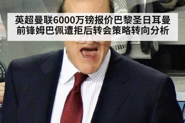 英超曼联6000万镑报价巴黎圣日耳曼前锋姆巴佩遭拒后转会策略转向分析