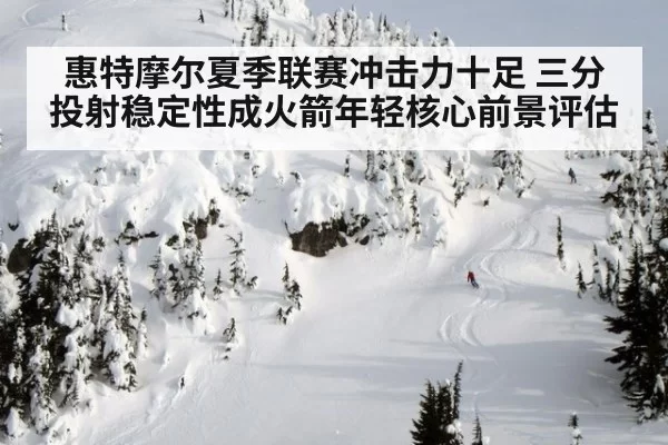 惠特摩尔夏季联赛冲击力十足 三分投射稳定性成火箭年轻核心前景评估