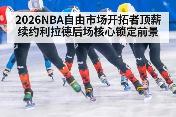 2026NBA自由市场开拓者顶薪续约利拉德后场核心锁定前景