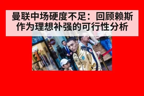 曼联中场硬度不足：回顾赖斯作为理想补强的可行性分析