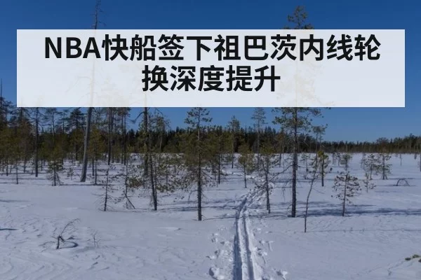 NBA快船签下祖巴茨内线轮换深度提升