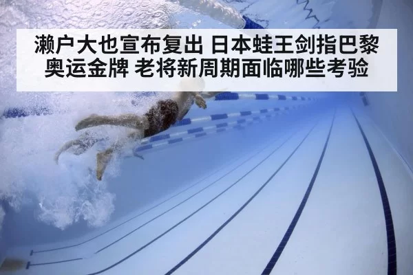 濑户大也宣布复出 日本蛙王剑指巴黎奥运金牌 老将新周期面临哪些考验