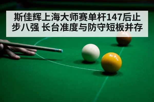 斯佳辉上海大师赛单杆147后止步八强 长台准度与防守短板并存