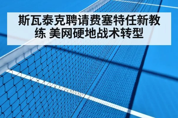 斯瓦泰克聘请费塞特任新教练 美网硬地战术转型