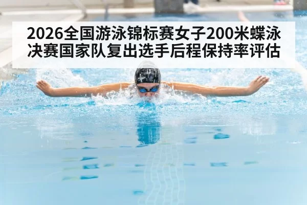 2026全国游泳锦标赛女子200米蝶泳决赛国家队复出选手后程保持率评估